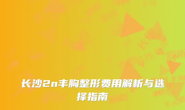 长沙2n丰胸整形费用解析与选择指南
