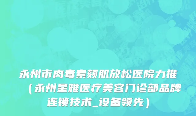 永州市肉毒素颏肌放松医院力推（永州星雅医疗美容门诊部品牌连锁技术_设备领先）
