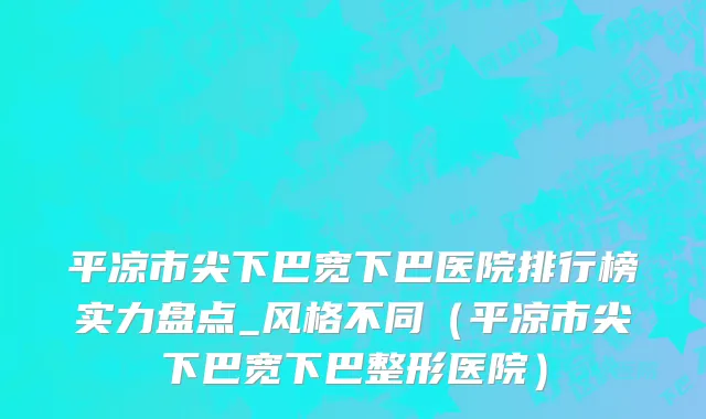 平凉市尖下巴宽下巴医院排行榜实力盘点_风格不同（平凉市尖下巴宽下巴整形医院）