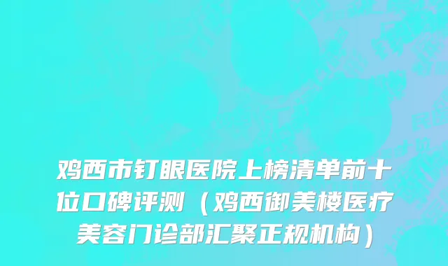 鸡西市钉眼医院上榜清单前十位口碑评测（鸡西御美楼医疗美容门诊部汇聚正规机构）