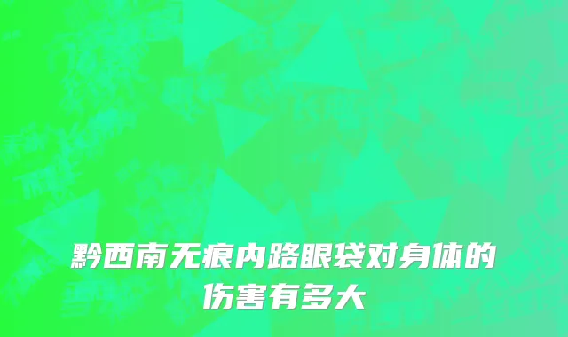 黔西南无痕内路眼袋对身体的伤害有多大