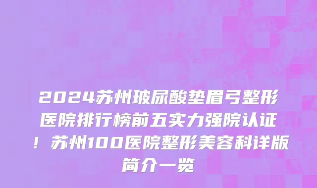 2024苏州玻尿酸垫眉弓整形医院排行榜前五实力强院认证!苏州100医院整形美容科详版简介一览