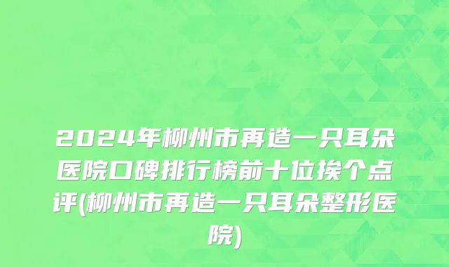 2024年柳州市再造一只耳朵医院口碑排行榜前十位挨个点评(柳州市再造一只耳朵整形医院)