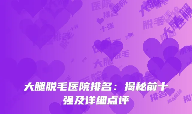 大腿脱毛医院排名：揭秘前十强及详细点评