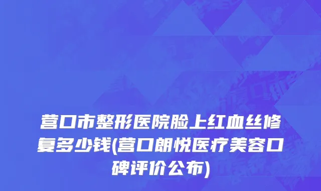 营口市整形医院脸上红血丝修复多少钱(营口朗悦医疗美容口碑评价公布)