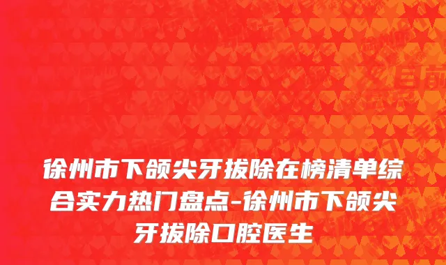 徐州市下颌尖牙拔除在榜清单综合实力热门盘点-徐州市下颌尖牙拔除口腔医生