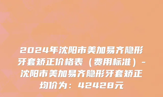 2024年沈阳市美加易齐隐形牙套矫正价格表（费用标准）-沈阳市美加易齐隐形牙套矫正均价为：42428元