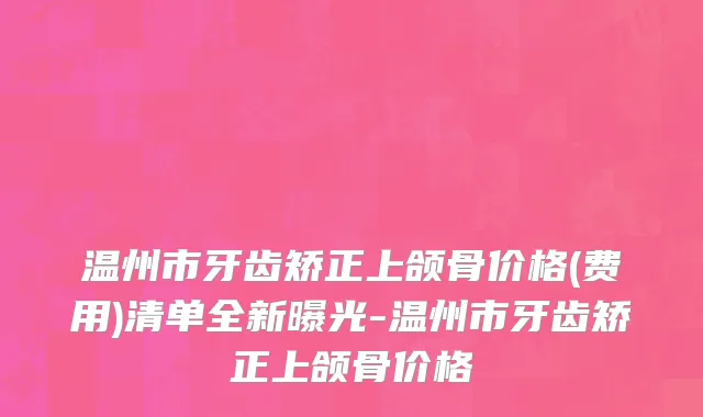 温州市牙齿矫正上颌骨价格(费用)清单全新曝光-温州市牙齿矫正上颌骨价格