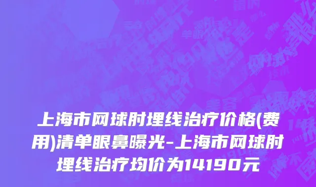 上海市网球肘埋线治疗价格(费用)清单眼鼻曝光-上海市网球肘埋线治疗均价为14190元
