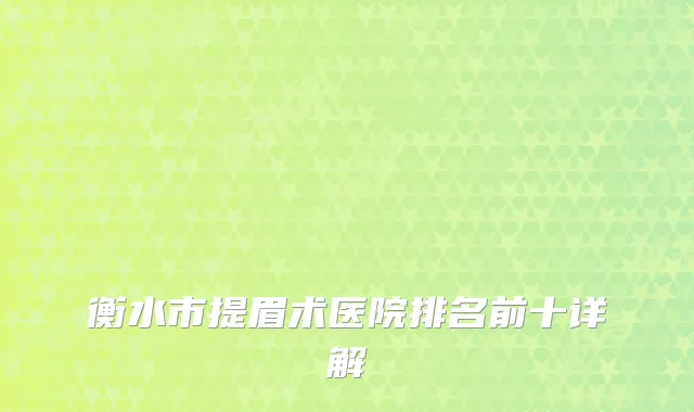 衡水市提眉术医院排名前十详解