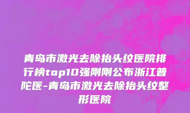 青岛市激光去除抬头纹医院排行榜top10强刚刚公布浙江普陀医-青岛市激光去除抬头纹整形医院