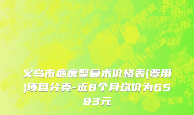 义乌市疤痕整复术价格表(费用)项目分类-近8个月均价为6583元