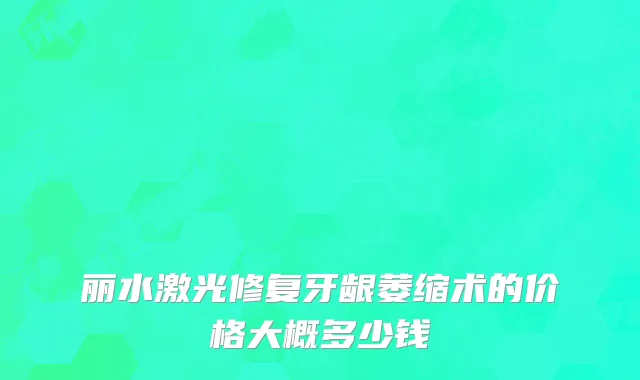 丽水激光修复牙龈萎缩术的价格大概多少钱