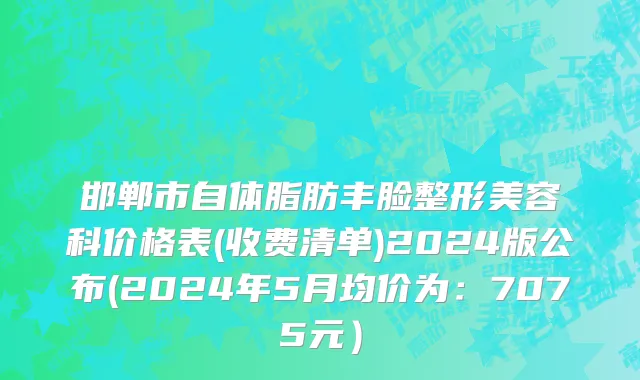 邯郸市自体脂肪丰脸整形美容科价格表(收费清单)2024版公布(2024年5月均价为：7075元）