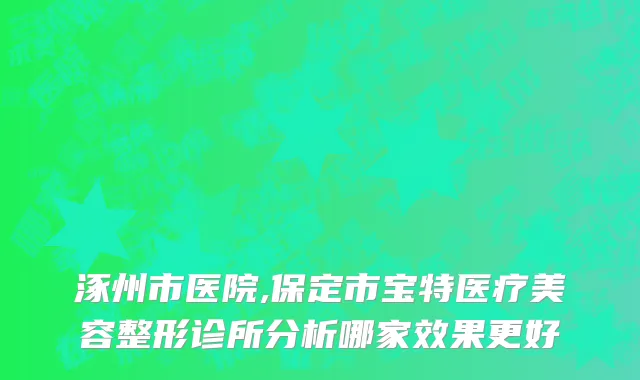 涿州市医院,保定市宝特医疗美容整形诊所分析哪家效果更好