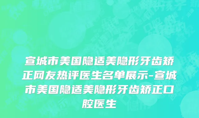 宣城市美国隐适美隐形牙齿矫正网友热评医生名单展示-宣城市美国隐适美隐形牙齿矫正口腔医生