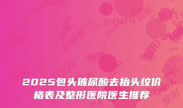 2025包头玻尿酸去抬头纹价格表及整形医院医生推荐