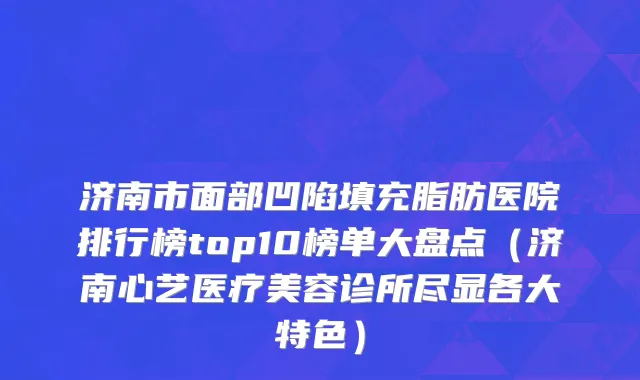 济南市面部凹陷填充脂肪医院排行榜top10榜单大盘点（济南心艺医疗美容诊所尽显各大特色）