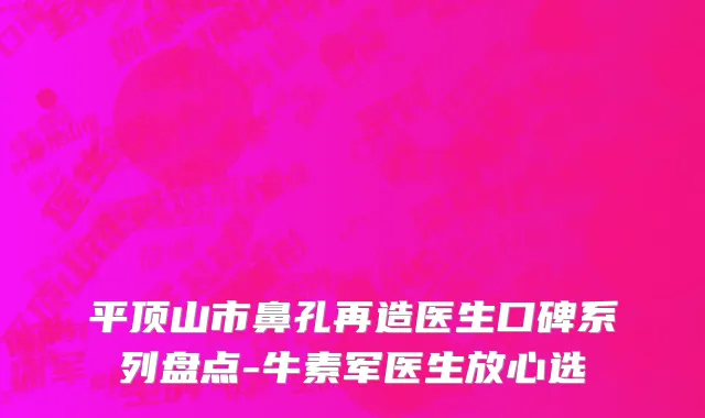 平顶山市鼻孔再造医生口碑系列盘点-牛素军医生放心选