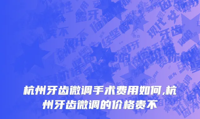 杭州牙齿微调手术费用如何,杭州牙齿微调的价格贵不