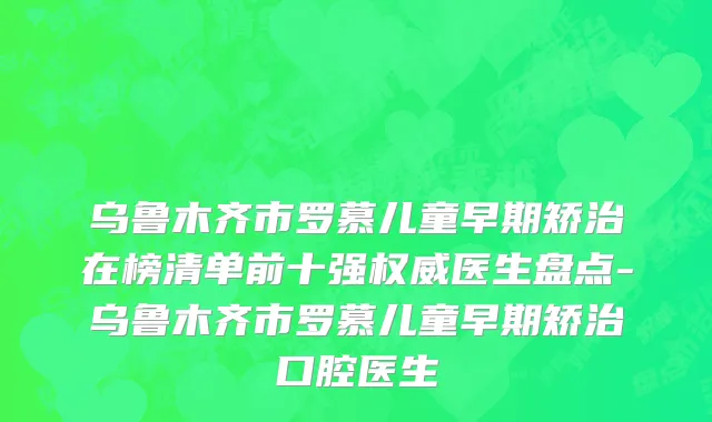 乌鲁木齐市罗慕儿童早期矫治在榜清单前十强权威医生盘点-乌鲁木齐市罗慕儿童早期矫治口腔医生