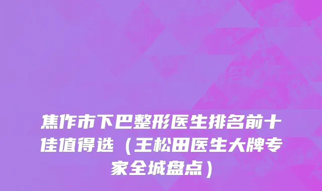 焦作市下巴整形医生排名前十佳值得选（王松田医生大牌专家全城盘点）