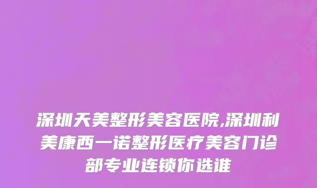 深圳天美整形美容医院,深圳利美康西一诺整形医疗美容门诊部专业连锁你选谁