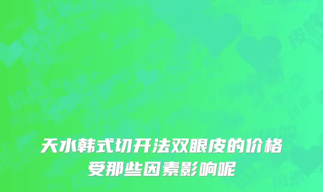 天水韩式切开法双眼皮的价格受那些因素影响呢