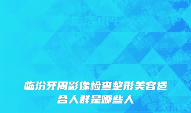 临汾牙周影像检查整形美容适合人群是哪些人