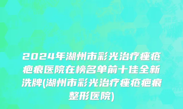 2024年湖州市彩光治疗痤疮疤痕医院在榜名单前十佳全新洗牌(湖州市彩光治疗痤疮疤痕整形医院)