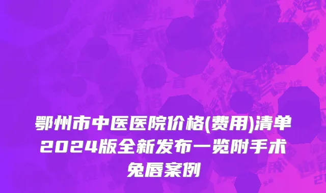 鄂州市中医医院价格(费用)清单2024版全新发布一览附手术兔唇案例