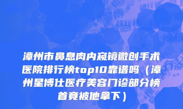 漳州市鼻息肉内窥镜微创手术医院排行榜top10靠谱吗（漳州星博仕医疗美容门诊部分榜首竟被他拿下）