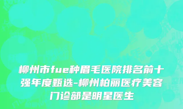 柳州市fue种眉毛医院排名前十强年度甄选-柳州柏丽医疗美容门诊部是明星医生