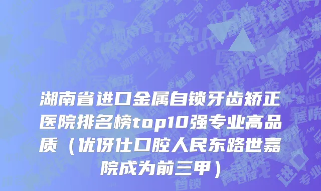 湖南省进口金属自锁牙齿矫正医院排名榜top10强专业高品质（优伢仕口腔人民东路世嘉院成为前三甲）