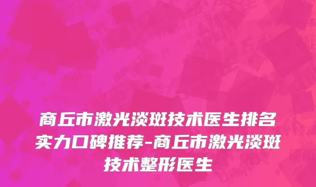 商丘市激光淡斑技术医生排名实力口碑推荐-商丘市激光淡斑技术整形医生
