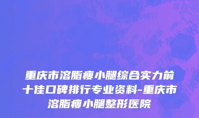 重庆市溶脂瘦小腿综合实力前十佳口碑排行专业资料-重庆市溶脂瘦小腿整形医院