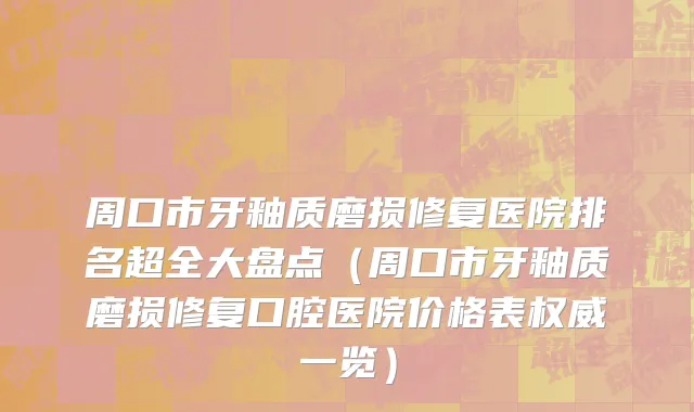 周口市牙釉质磨损修复医院排名超全大盘点（周口市牙釉质磨损修复口腔医院价格表权威一览）