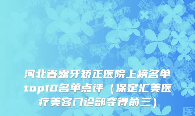 河北省露牙矫正医院上榜名单top10名单点评（保定汇美医疗美容门诊部夺得前三）