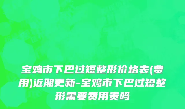 宝鸡市下巴过短整形价格表(费用)近期更新-宝鸡市下巴过短整形需要费用贵吗