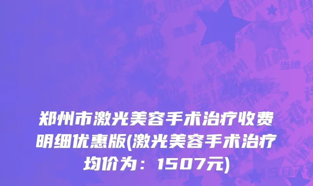 郑州市激光美容手术治疗收费明细优惠版(激光美容手术治疗均价为：1507元)