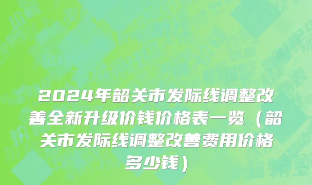 2024年韶关市发际线调整改善全新升级价钱价格表一览（韶关市发际线调整改善费用价格多少钱）