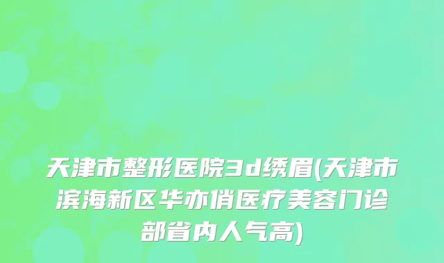 天津市整形医院3d绣眉(天津市滨海新区华亦俏医疗美容门诊部省内人气高)