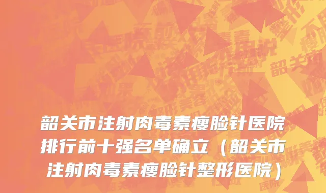 韶关市注射肉毒素瘦脸针医院排行前十强名单确立（韶关市注射肉毒素瘦脸针整形医院）