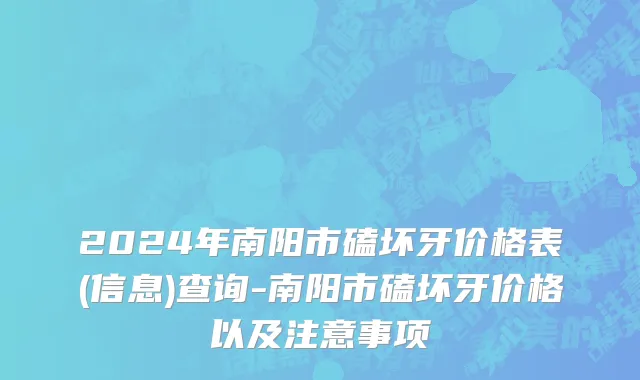 2024年南阳市磕坏牙价格表(信息)查询-南阳市磕坏牙价格以及注意事项