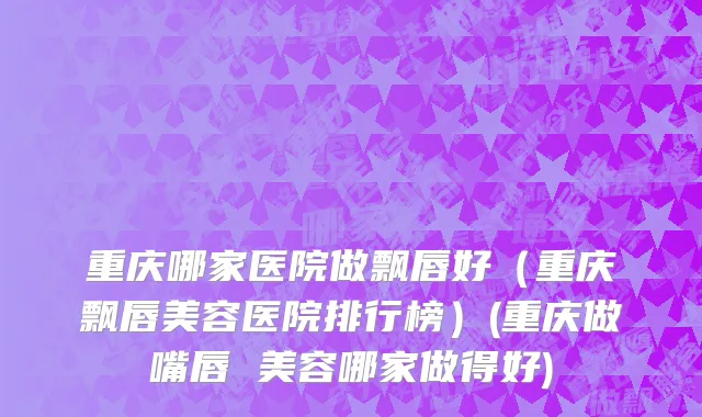 重庆哪家医院做飘唇好（重庆飘唇美容医院排行榜）(重庆做嘴唇 美容哪家做得好)