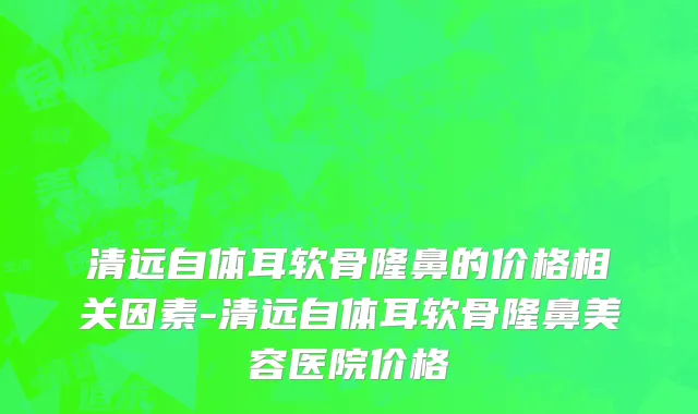 清远自体耳软骨隆鼻的价格相关因素-清远自体耳软骨隆鼻美容医院价格