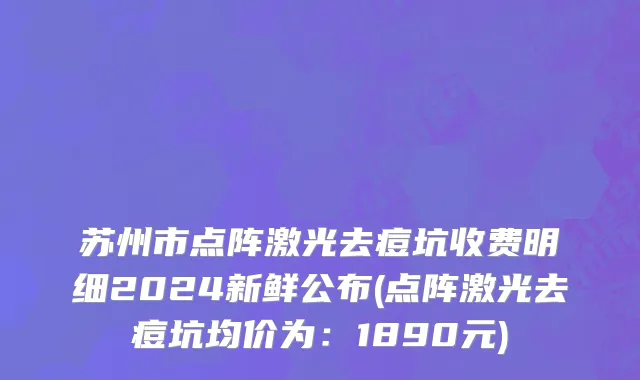 苏州市点阵激光去痘坑收费明细2024新鲜公布(点阵激光去痘坑均价为：1890元)