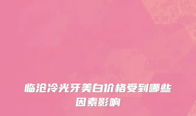 临沧冷光牙美白价格受到哪些因素影响