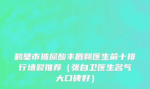 鹤壁市玻尿酸丰唇翱医生前十排行墙裂推荐（张自卫医生名气大口碑好）
