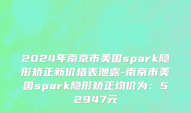 2024年南京市美国spark隐形矫正新价格表泄露-南京市美国spark隐形矫正均价为：52947元